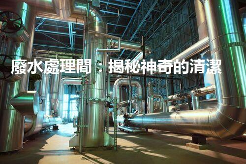 廢水處理間：揭秘神奇的清潔魔法，保護地球環(huán)境的關(guān)鍵！